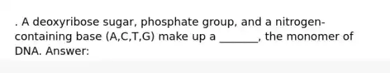 . A deoxyribose sugar, phosphate group, and a nitrogen-containing base (A,C,T,G) make up a _______, the monomer of DNA. Answer: