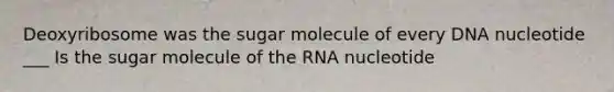 Deoxyribosome was the sugar molecule of every DNA nucleotide ___ Is the sugar molecule of the RNA nucleotide