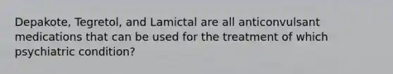 Depakote, Tegretol, and Lamictal are all anticonvulsant medications that can be used for the treatment of which psychiatric condition?