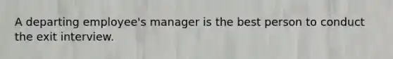 A departing employee's manager is the best person to conduct the exit interview.