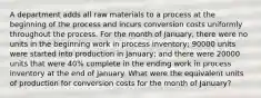 A department adds all raw materials to a process at the beginning of the process and incurs conversion costs uniformly throughout the process. For the month of January, there were no units in the beginning work in process inventory; 90000 units were started into production in January; and there were 20000 units that were 40% complete in the ending work in process inventory at the end of January. What were the equivalent units of production for conversion costs for the month of January?