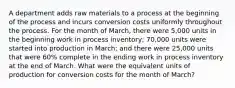 A department adds raw materials to a process at the beginning of the process and incurs conversion costs uniformly throughout the process. For the month of March, there were 5,000 units in the beginning work in process inventory; 70,000 units were started into production in March; and there were 25,000 units that were 60% complete in the ending work in process inventory at the end of March. What were the equivalent units of production for conversion costs for the month of March?