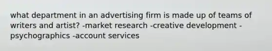 what department in an advertising firm is made up of teams of writers and artist? -market research -creative development -psychographics -account services