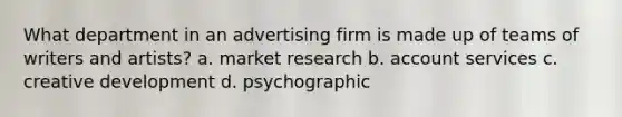 What department in an advertising firm is made up of teams of writers and artists? a. market research b. account services c. creative development d. psychographic