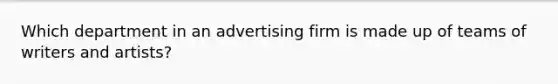 Which department in an advertising firm is made up of teams of writers and artists?