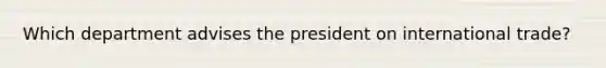 Which department advises the president on international trade?