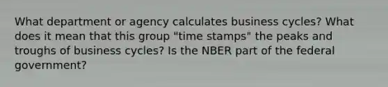 What department or agency calculates business cycles? What does it mean that this group "time stamps" the peaks and troughs of business cycles? Is the NBER part of the federal government?