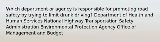 Which department or agency is responsible for promoting road safety by trying to limit drunk driving? Department of Health and Human Services National Highway Transportation Safety Administration Environmental Protection Agency Office of Management and Budget