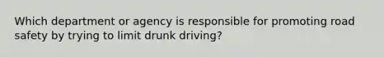 Which department or agency is responsible for promoting road safety by trying to limit drunk driving?