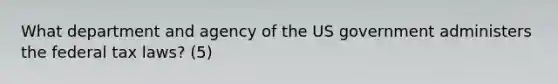 What department and agency of the US government administers the federal tax laws? (5)