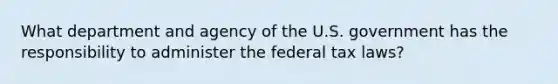 What department and agency of the U.S. government has the responsibility to administer the federal tax laws?