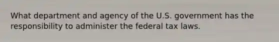 What department and agency of the U.S. government has the responsibility to administer the federal tax laws.