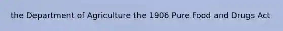 the Department of Agriculture the 1906 Pure Food and Drugs Act