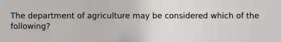 The department of agriculture may be considered which of the following?