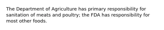 The Department of Agriculture has primary responsibility for sanitation of meats and poultry; the FDA has responsibility for most other foods.