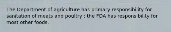 The Department of agriculture has primary responsibility for sanitation of meats and poultry ; the FDA has responsibility for most other foods.