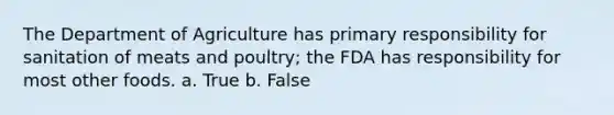 The Department of Agriculture has primary responsibility for sanitation of meats and poultry; the FDA has responsibility for most other foods. a. True b. False