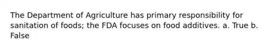 The Department of Agriculture has primary responsibility for sanitation of foods; the FDA focuses on food additives. a. True b. False