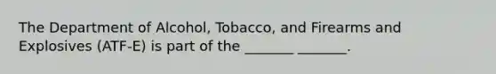 The Department of Alcohol, Tobacco, and Firearms and Explosives (ATF-E) is part of the _______ _______.