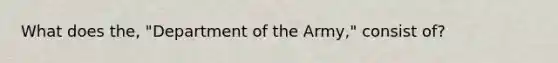 What does the, "Department of the Army," consist of?