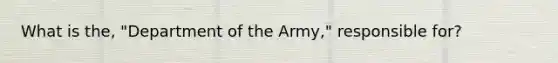 What is the, "Department of the Army," responsible for?