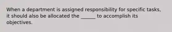 When a department is assigned responsibility for specific tasks, it should also be allocated the ______ to accomplish its objectives.