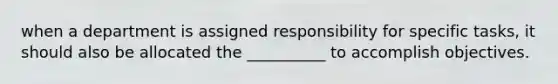 when a department is assigned responsibility for specific tasks, it should also be allocated the __________ to accomplish objectives.