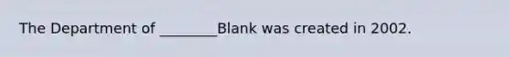 The Department of ________Blank was created in 2002.