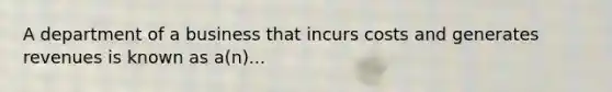 A department of a business that incurs costs and generates revenues is known as a(n)...