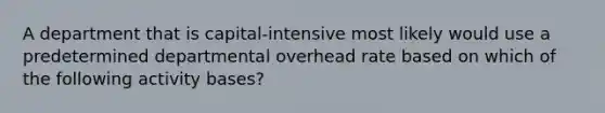 A department that is capital-intensive most likely would use a predetermined departmental overhead rate based on which of the following activity bases?