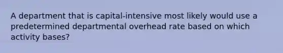 A department that is capital-intensive most likely would use a predetermined departmental overhead rate based on which activity bases?