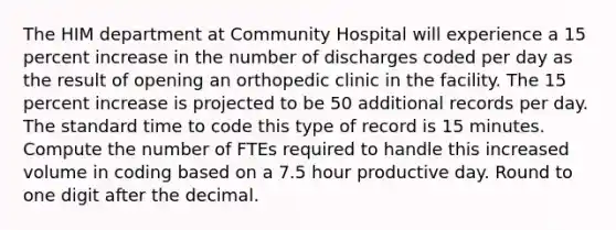 The HIM department at Community Hospital will experience a 15 percent increase in the number of discharges coded per day as the result of opening an orthopedic clinic in the facility. The 15 percent increase is projected to be 50 additional records per day. The standard time to code this type of record is 15 minutes. Compute the number of FTEs required to handle this increased volume in coding based on a 7.5 hour productive day. Round to one digit after the decimal.