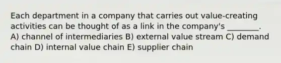 Each department in a company that carries out value-creating activities can be thought of as a link in the company's ________. A) channel of intermediaries B) external value stream C) demand chain D) internal value chain E) supplier chain