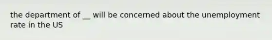 the department of __ will be concerned about the unemployment rate in the US