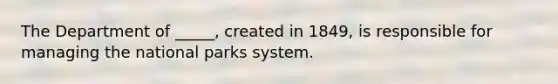 The Department of _____, created in 1849, is responsible for managing the national parks system.