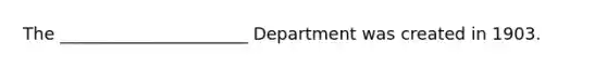 The ______________________ Department was created in 1903.