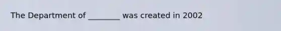 The Department of ________ was created in 2002