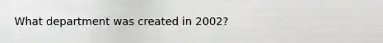 What department was created in 2002?