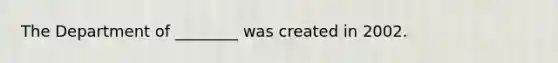 The Department of ________ was created in 2002.