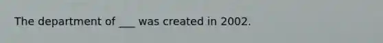 The department of ___ was created in 2002.