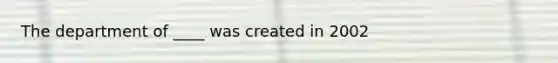 The department of ____ was created in 2002