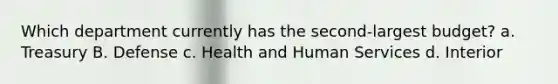 Which department currently has the second-largest budget? a. Treasury B. Defense c. Health and Human Services d. Interior