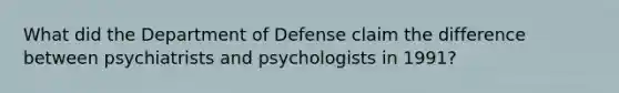 What did the Department of Defense claim the difference between psychiatrists and psychologists in 1991?