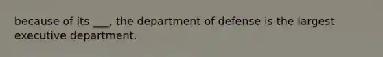 because of its ___, the department of defense is the largest executive department.