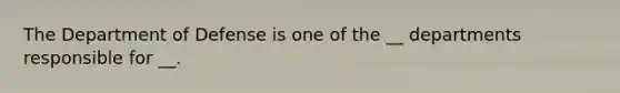 The Department of Defense is one of the __ departments responsible for __.