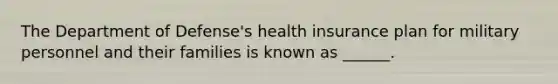 The Department of Defense's health insurance plan for military personnel and their families is known as ______.