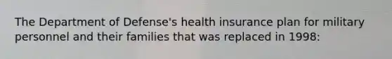 The Department of Defense's health insurance plan for military personnel and their families that was replaced in 1998: