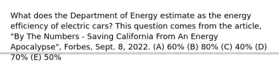 What does the Department of Energy estimate as the energy efficiency of electric cars? This question comes from the article, "By The Numbers - Saving California From An Energy Apocalypse", Forbes, Sept. 8, 2022. (A) 60% (B) 80% (C) 40% (D) 70% (E) 50%