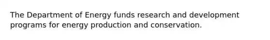 The Department of Energy funds research and development programs for energy production and conservation.