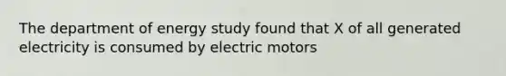 The department of energy study found that X of all generated electricity is consumed by electric motors